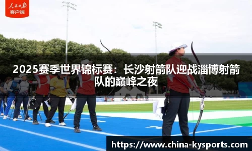 2025赛季世界锦标赛：长沙射箭队迎战淄博射箭队的巅峰之夜